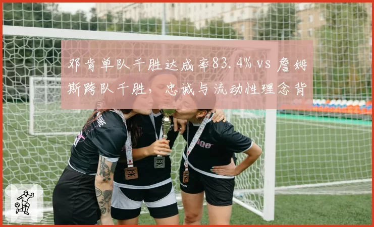 邓肯单队千胜达成率83.4% vs 詹姆斯跨队千胜，忠诚与流动性理念背后胜率博弈