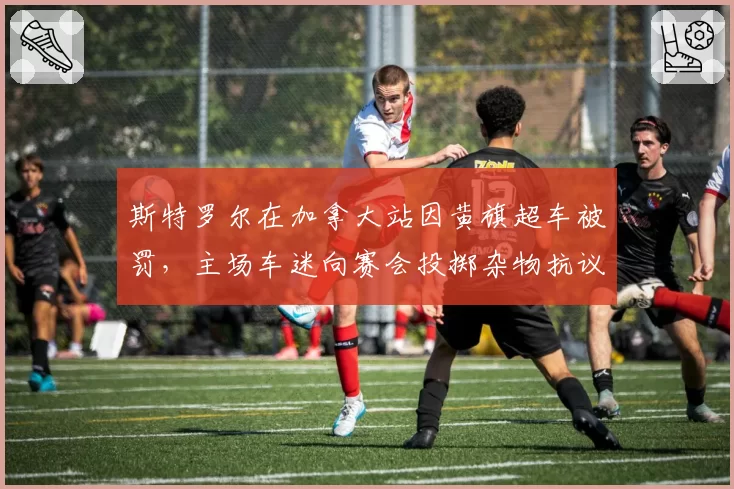 斯特罗尔在加拿大站因黄旗超车被罚，主场车迷向赛会投掷杂物抗议