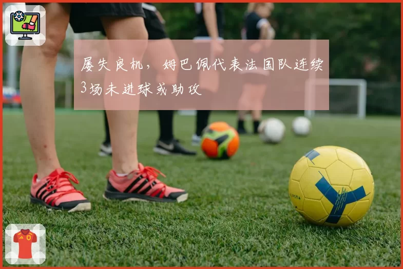 屡失良机,姆巴佩代表法国队连续3场未进球或助攻