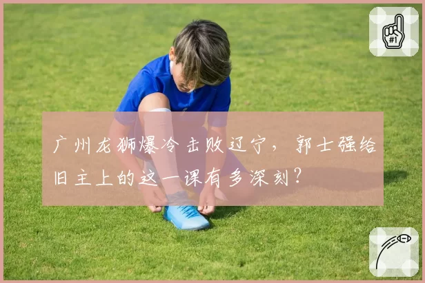 广州龙狮爆冷击败辽宁，郭士强给旧主上的这一课有多深刻？