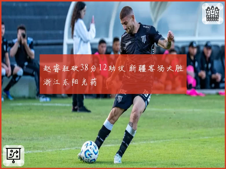 赵睿狂砍38分12助攻 新疆客场大胜浙江东阳光药