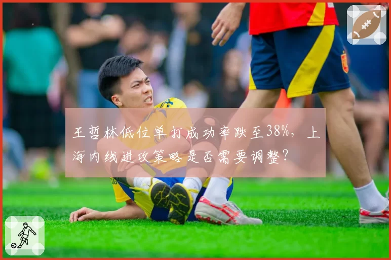 王哲林低位单打成功率跌至38%，上海内线进攻策略是否需要调整？