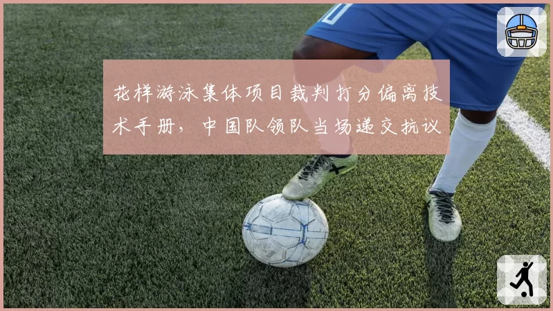 花样游泳集体项目裁判打分偏离技术手册,中国队领队当场递交抗议函?