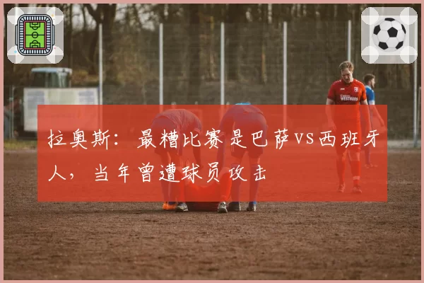 拉奥斯:最糟比赛是巴萨vs西班牙人,当年曾遭球员攻击