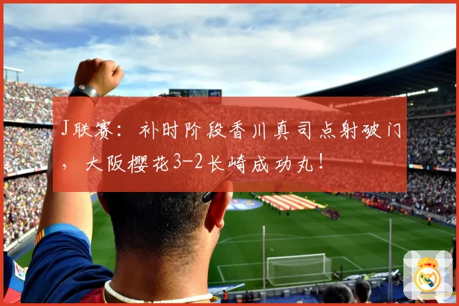 J联赛：补时阶段香川真司点射破门，大阪樱花3-2长崎成功丸！
