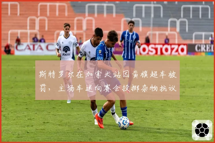 斯特罗尔在加拿大站因黄旗超车被罚，主场车迷向赛会投掷杂物抗议