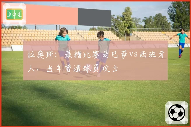 拉奥斯:最糟比赛是巴萨vs西班牙人,当年曾遭球员攻击