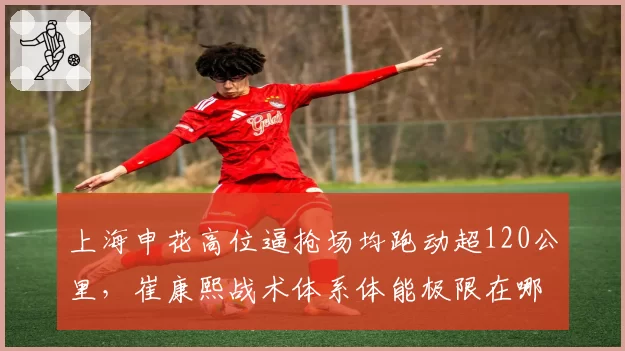 上海申花高位逼抢场均跑动超120公里,崔康熙战术体系体能极限在哪?