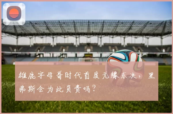 雄鹿字母哥时代首度无缘东决，里弗斯会为此负责吗？