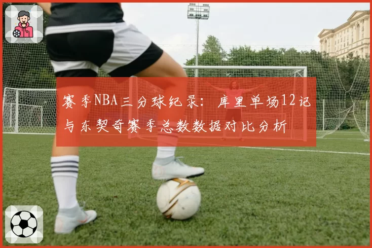 赛季NBA三分球纪录：库里单场12记与东契奇赛季总数数据对比分析