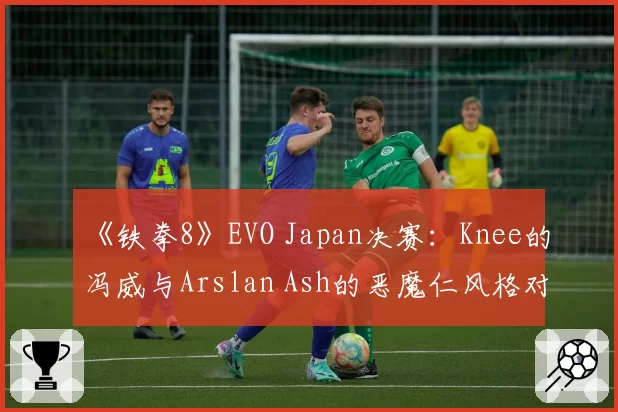 《铁拳8》EVO Japan决赛：Knee的冯威与Arslan Ash的恶魔仁风格对比