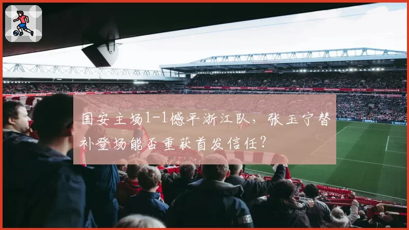 国安主场1-1憾平浙江队，张玉宁替补登场能否重获首发信任？
