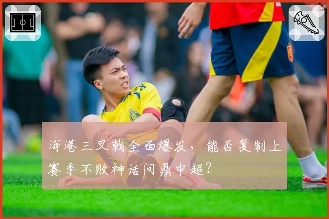 海港三叉戟全面爆发，能否复制上赛季不败神话问鼎中超？