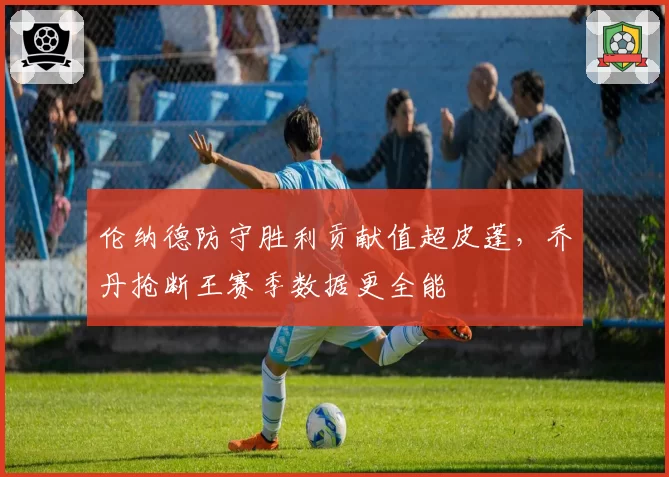 伦纳德防守胜利贡献值超皮蓬，乔丹抢断王赛季数据更全能