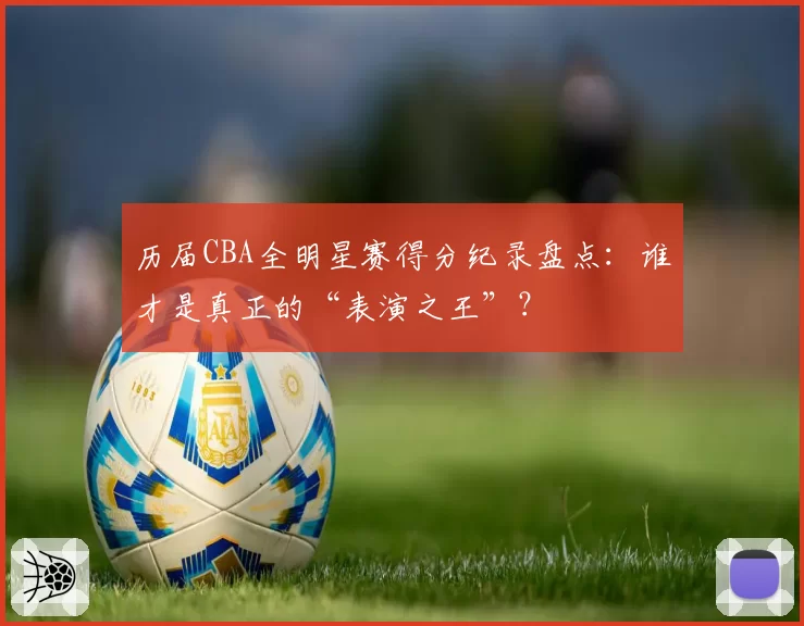 历届CBA全明星赛得分纪录盘点:谁才是真正的“表演之王”?