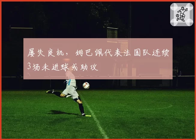 屡失良机,姆巴佩代表法国队连续3场未进球或助攻