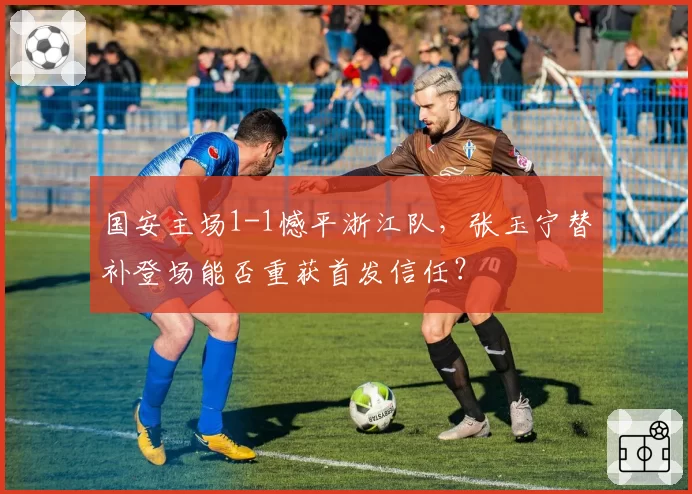 国安主场1-1憾平浙江队，张玉宁替补登场能否重获首发信任？
