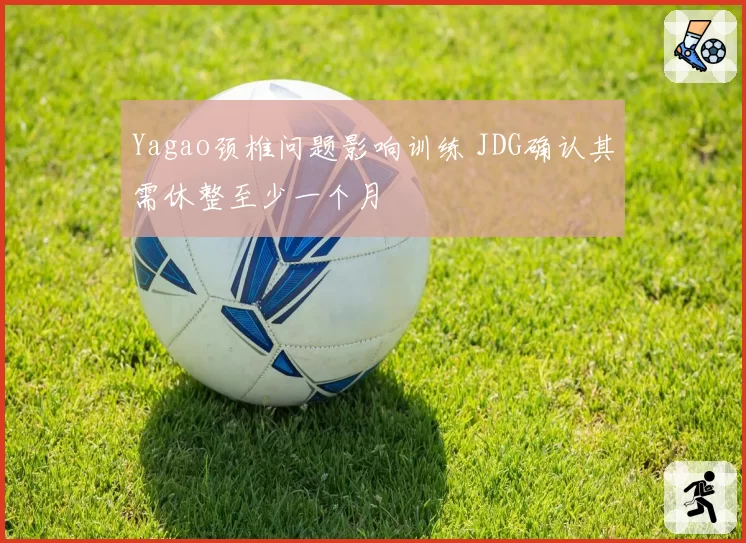 Yagao颈椎问题影响训练 JDG确认其需休整至少一个月
