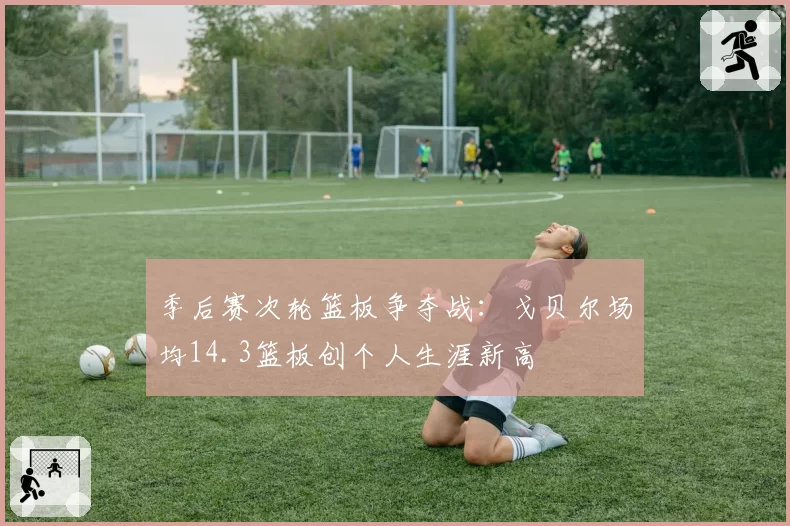 季后赛次轮篮板争夺战：戈贝尔场均14.3篮板创个人生涯新高