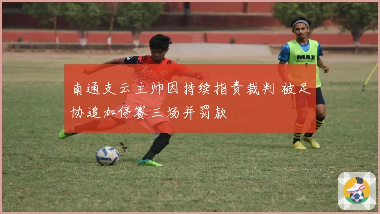 南通支云主帅因持续指责裁判 被足协追加停赛三场并罚款