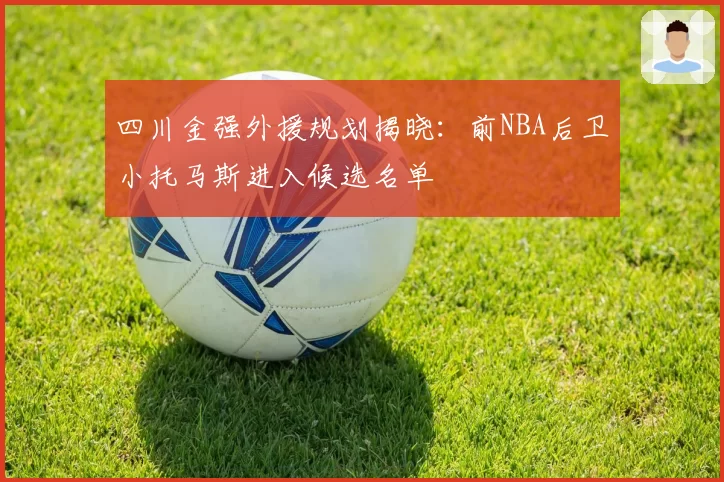 四川金强外援规划揭晓：前NBA后卫小托马斯进入候选名单