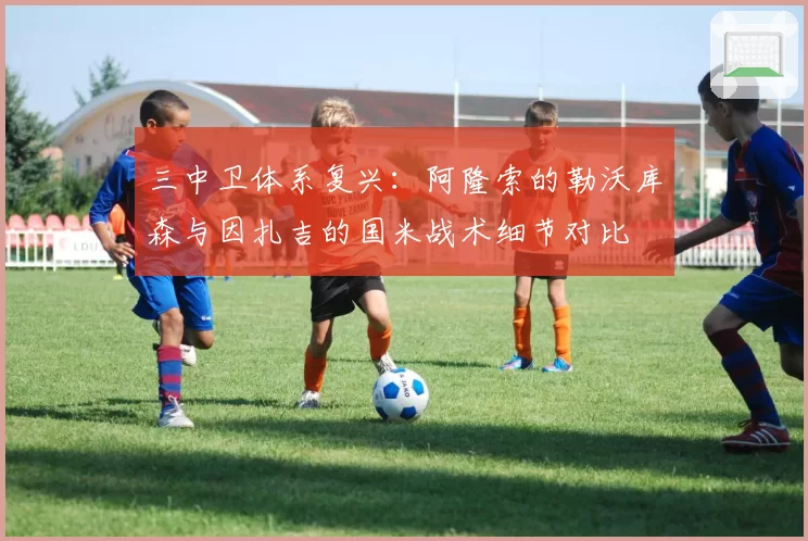 三中卫体系复兴：阿隆索的勒沃库森与因扎吉的国米战术细节对比