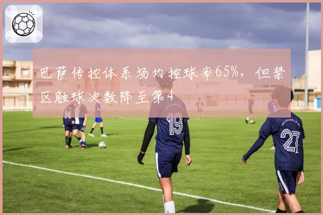巴萨传控体系场均控球率65%，但禁区触球次数降至第4