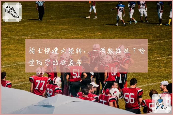 骑士惨遭大逆转，一项数据扯下哈登防守的遮羞布