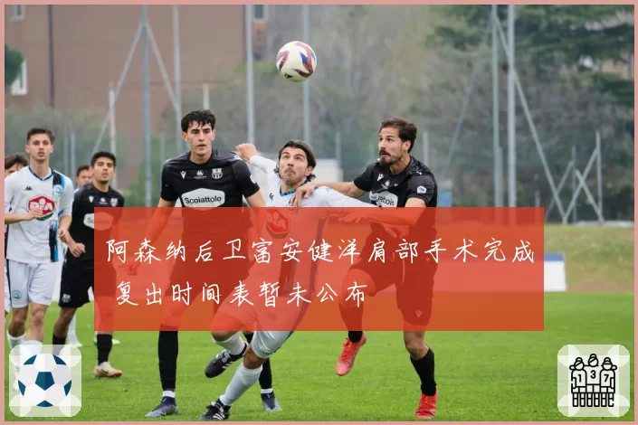 阿森纳后卫富安健洋肩部手术完成 复出时间表暂未公布