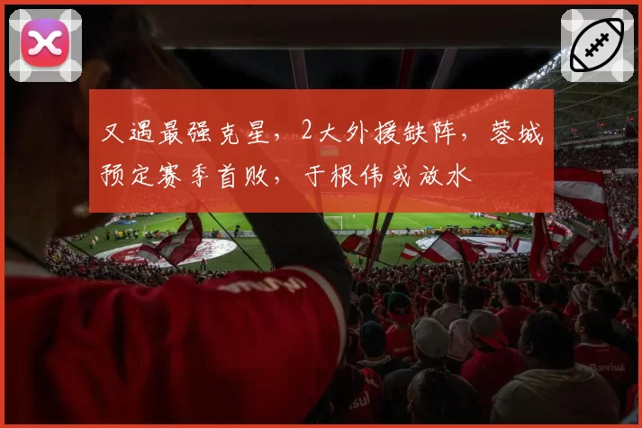 又遇最强克星，2大外援缺阵，蓉城预定赛季首败，于根伟或放水