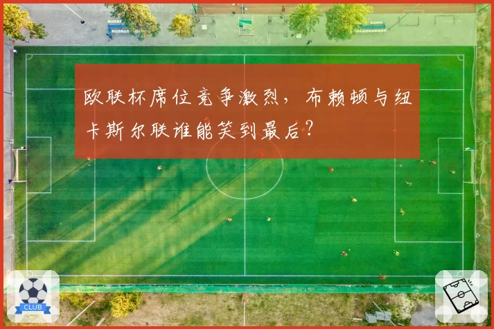 欧联杯席位竞争激烈,布赖顿与纽卡斯尔联谁能笑到最后?