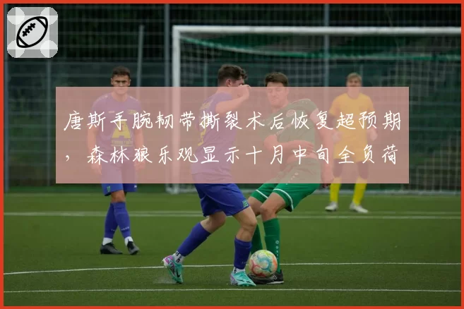 唐斯手腕韧带撕裂术后恢复超预期，森林狼乐观显示十月中旬全负荷出战