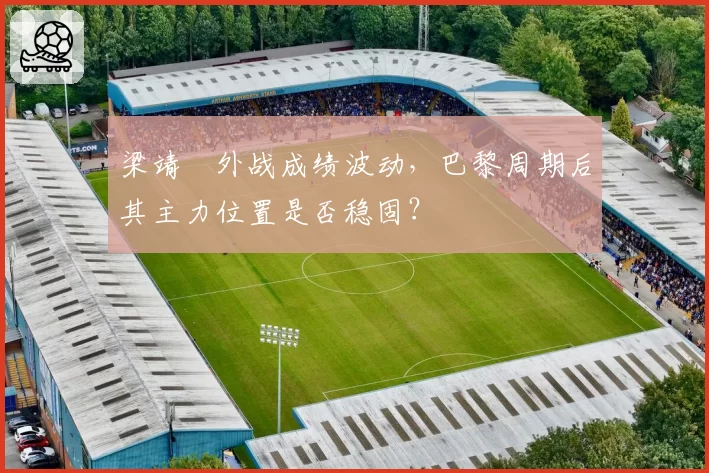 梁靖崑外战成绩波动，巴黎周期后其主力位置是否稳固？