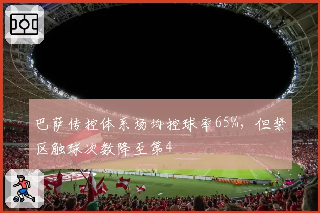 巴萨传控体系场均控球率65%,但禁区触球次数降至第4