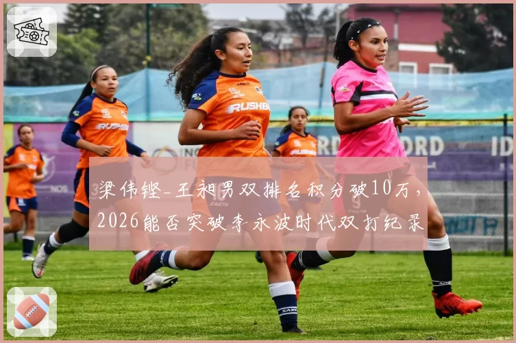梁伟铿_王昶男双排名积分破10万,2026能否突破李永波时代双打纪录