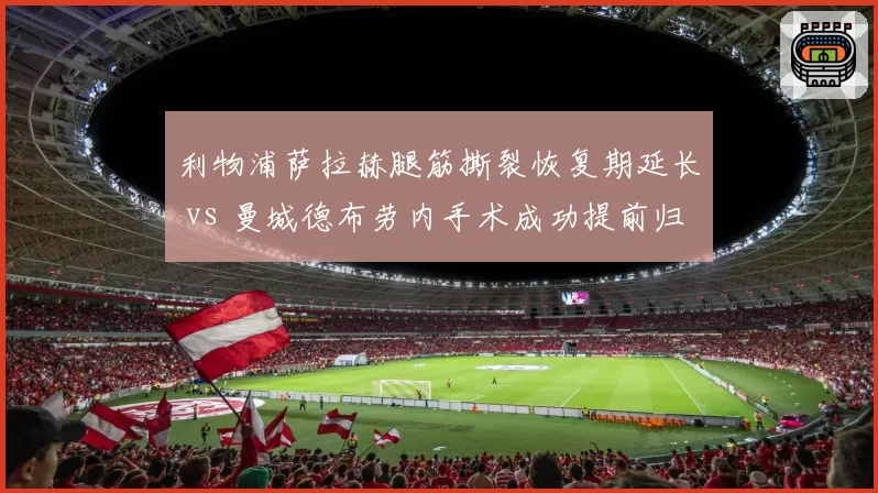 利物浦萨拉赫腿筋撕裂恢复期延长 vs 曼城德布劳内手术成功提前归队