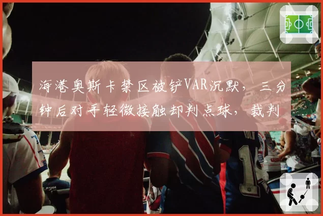 海港奥斯卡禁区被铲VAR沉默，三分钟后对手轻微接触却判点球，裁判逻辑难以自洽