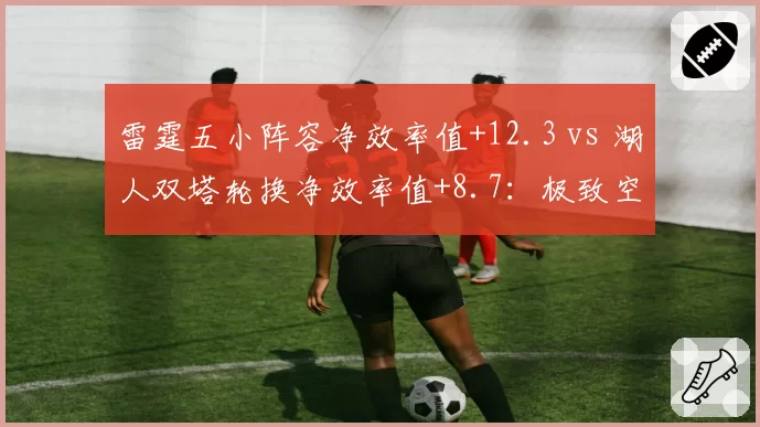 雷霆五小阵容净效率值+12.3 vs 湖人双塔轮换净效率值+8.7：极致空间与高度制霸的战术实验