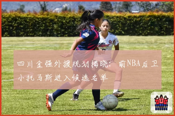 四川金强外援规划揭晓：前NBA后卫小托马斯进入候选名单