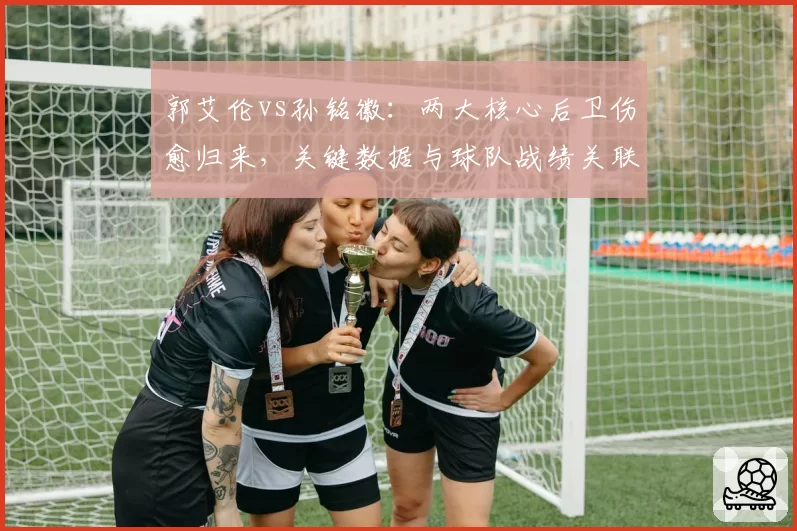 郭艾伦vs孙铭徽：两大核心后卫伤愈归来，关键数据与球队战绩关联性分析