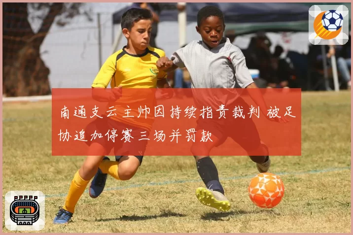 南通支云主帅因持续指责裁判 被足协追加停赛三场并罚款