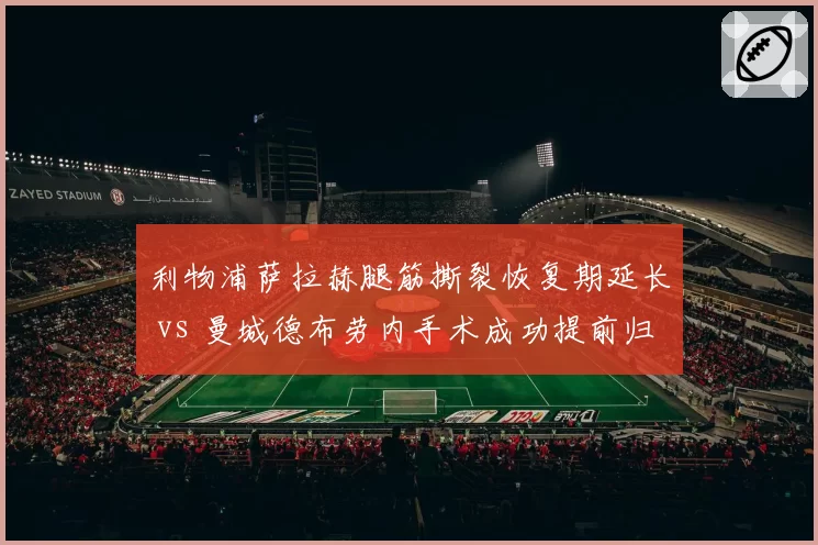 利物浦萨拉赫腿筋撕裂恢复期延长 vs 曼城德布劳内手术成功提前归队