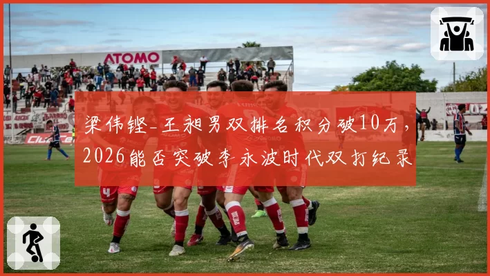 梁伟铿_王昶男双排名积分破10万,2026能否突破李永波时代双打纪录
